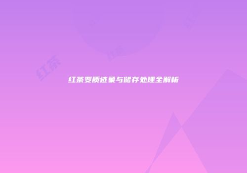 红茶变质迹象与储存处理全解析