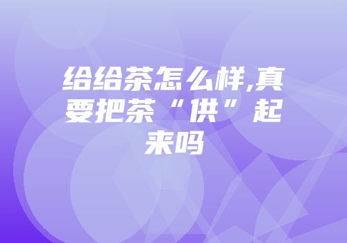 给给茶怎么样,真要把茶“供”起来吗