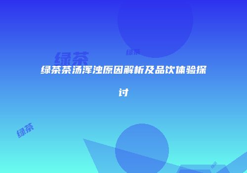 绿茶茶汤浑浊原因解析及品饮体验探讨