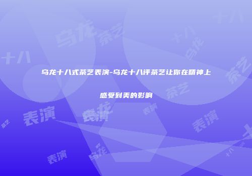 乌龙十八式茶艺表演-乌龙十八评茶艺让你在精神上感受到美的影响