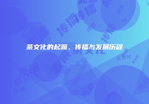 茶文化的起源、传播与发展历程