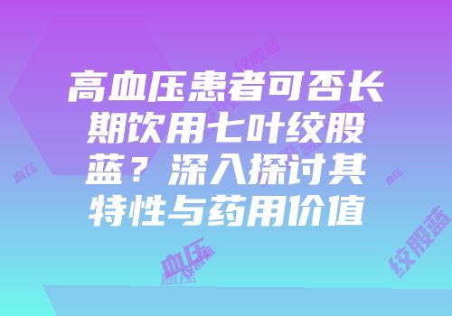 高血压患者可否长期饮用七叶绞股蓝？深入探讨其特性与药用价值