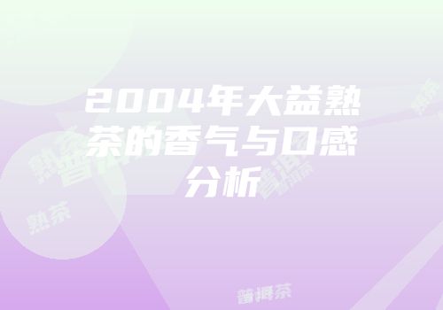 2004年大益熟茶的香气与口感分析