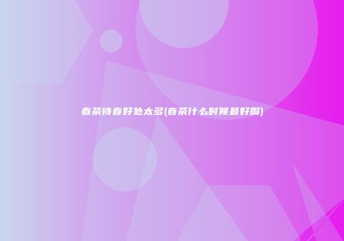 春茶待春好处太多(春茶什么时候最好喝)