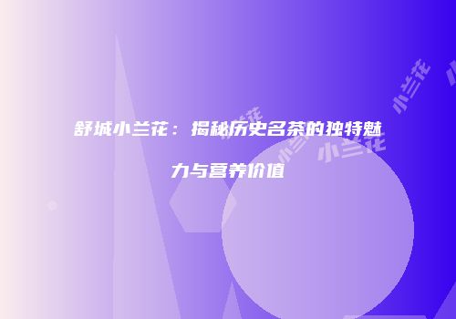 舒城小兰花：揭秘历史名茶的独特魅力与营养价值