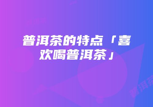 普洱茶的特点「喜欢喝普洱茶」