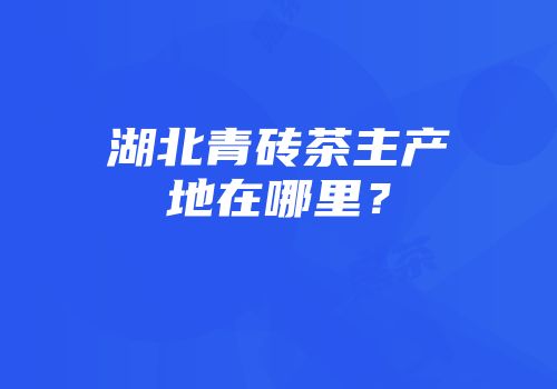 湖北青砖茶主产地在哪里？