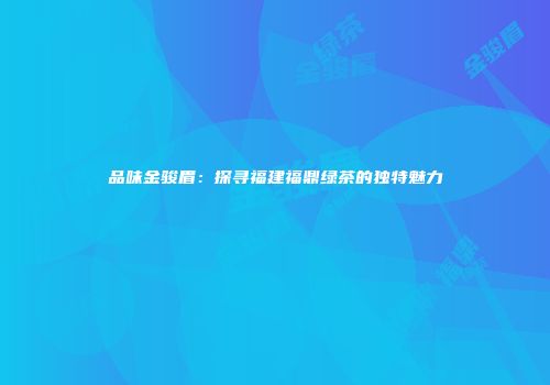 品味金骏眉：探寻福建福鼎绿茶的独特魅力