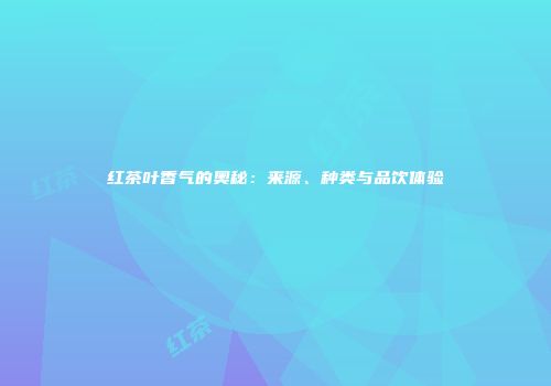 红茶叶香气的奥秘：来源、种类与品饮体验