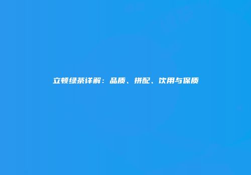 立顿绿茶详解：品质、拼配、饮用与保质