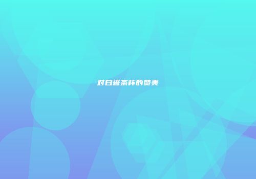 对白瓷茶杯的赞美