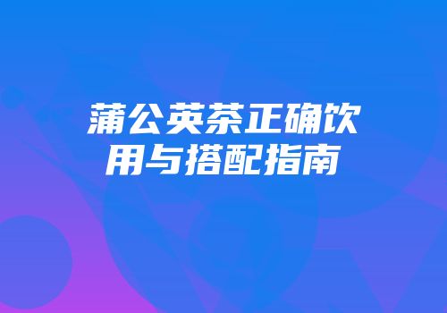 蒲公英茶正确饮用与搭配指南
