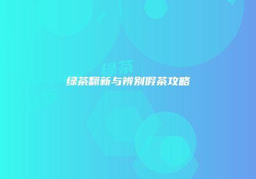 绿茶翻新与辨别假茶攻略