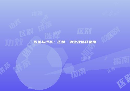 散茶与饼茶：区别、功效及选择指南