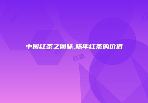 中国红茶之回味,陈年红茶的价值