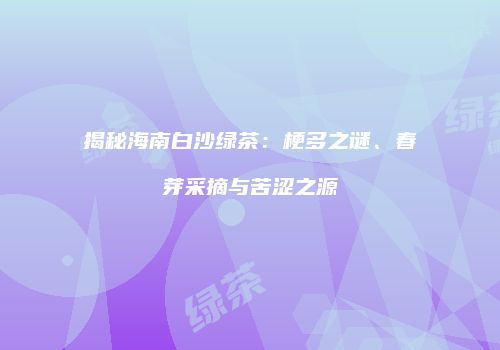 揭秘海南白沙绿茶：梗多之谜、春芽采摘与苦涩之源