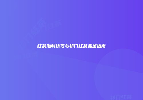 红茶泡制技巧与祁门红茶品鉴指南
