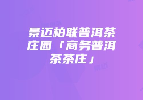 景迈柏联普洱茶庄园「商务普洱茶茶庄」