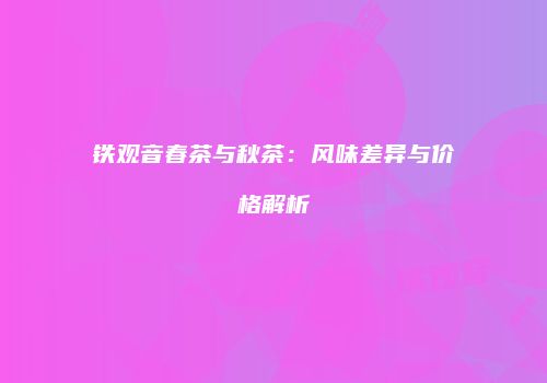 铁观音春茶与秋茶：风味差异与价格解析