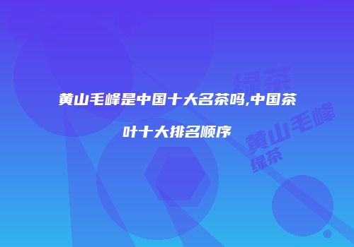 黄山毛峰是中国十大名茶吗,中国茶叶十大排名顺序