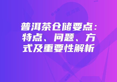 普洱茶仓储要点：特点、问题、方式及重要性解析