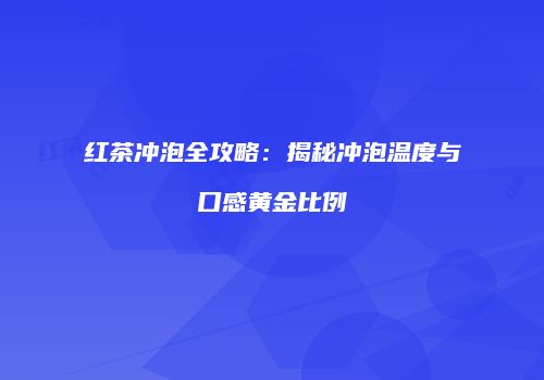 红茶冲泡全攻略：揭秘冲泡温度与口感黄金比例
