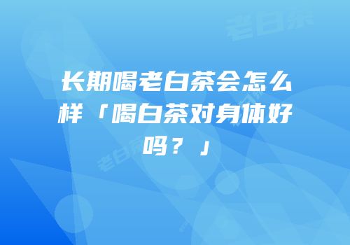 长期喝老白茶会怎么样「喝白茶对身体好吗？」
