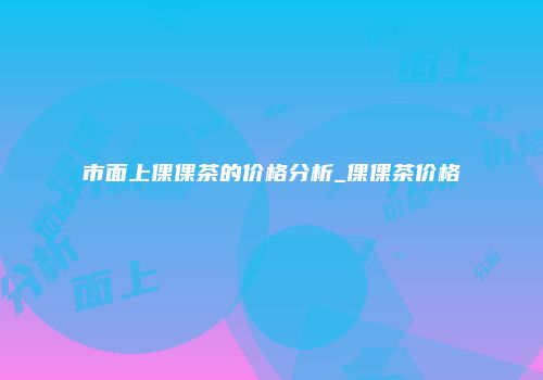 市面上倮倮茶的价格分析_倮倮茶价格