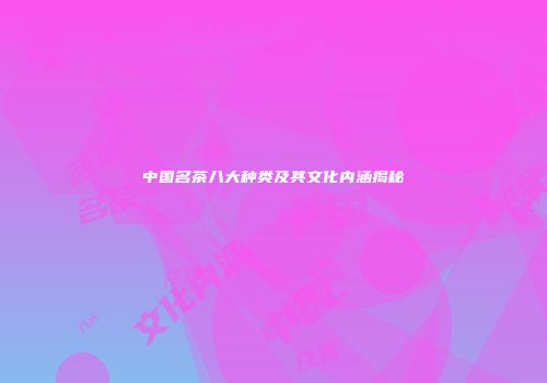 中国名茶八大种类及其文化内涵揭秘