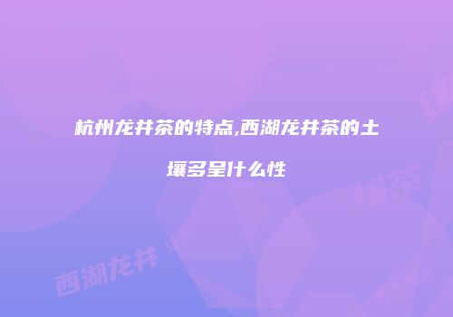 杭州龙井茶的特点,西湖龙井茶的土壤多呈什么性