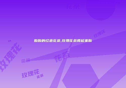 酸酸的红色花茶,玫瑰花茶闻起来酸