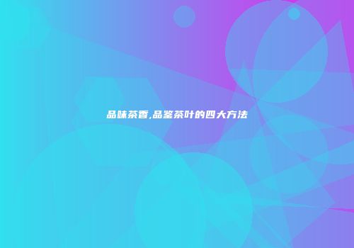 品味茶香,品鉴茶叶的四大方法