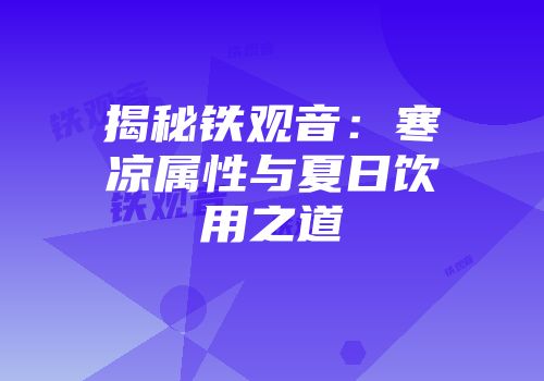 揭秘铁观音：寒凉属性与夏日饮用之道