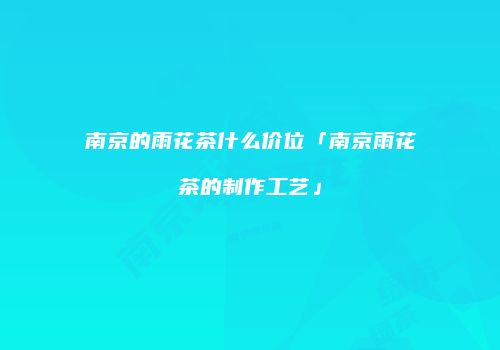 南京的雨花茶什么价位「南京雨花茶的制作工艺」