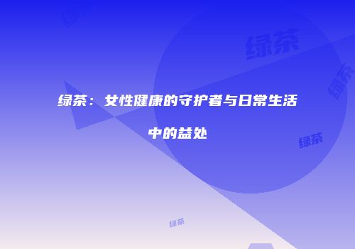 绿茶：女性健康的守护者与日常生活中的益处