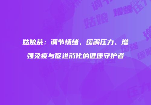 姑娘茶：调节情绪、缓解压力、增强免疫与促进消化的健康守护者