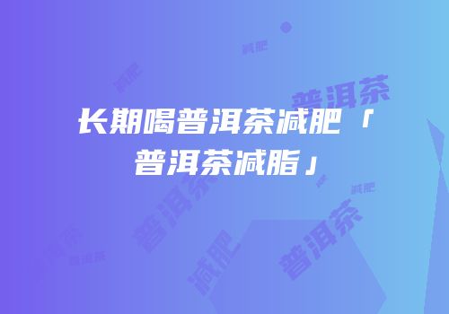 长期喝普洱茶减肥「普洱茶减脂」