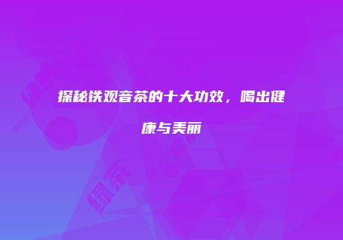 探秘铁观音茶的十大功效，喝出健康与美丽