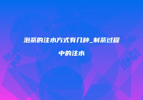 泡茶的注水方式有几种_制茶过程中的注水