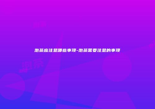 泡茶应注意哪些事项-泡茶需要注意的事项