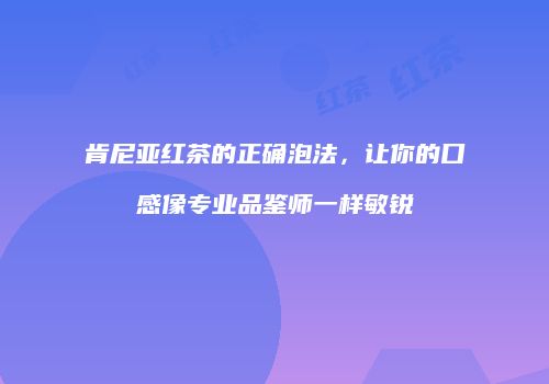 肯尼亚红茶的正确泡法，让你的口感像专业品鉴师一样敏锐