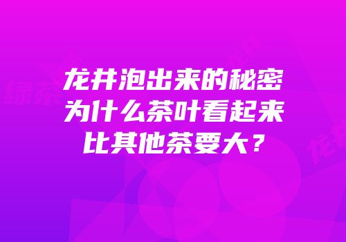 龙井泡出来的秘密为什么茶叶看起来比其他茶要大？