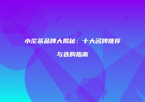 小沱茶品牌大揭秘：十大名牌推荐与选购指南