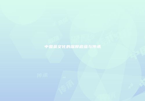 中国茶文化的深厚底蕴与传承