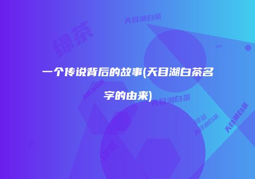 一个传说背后的故事(天目湖白茶名字的由来)