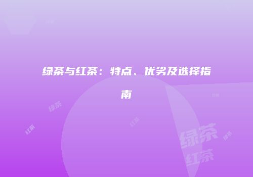 绿茶与红茶：特点、优劣及选择指南