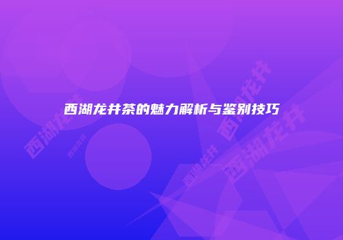 西湖龙井茶的魅力解析与鉴别技巧