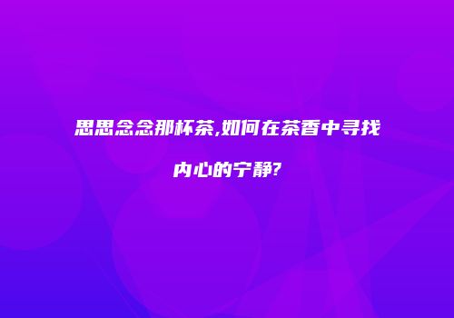思思念念那杯茶,如何在茶香中寻找内心的宁静?