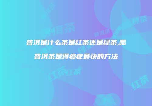 普洱是什么茶是红茶还是绿茶,喝普洱茶是得癌症最快的方法