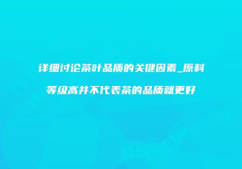 详细讨论茶叶品质的关键因素_原料等级高并不代表茶的品质就更好